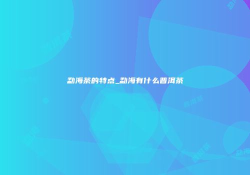 勐海茶的特点_勐海有什么普洱茶