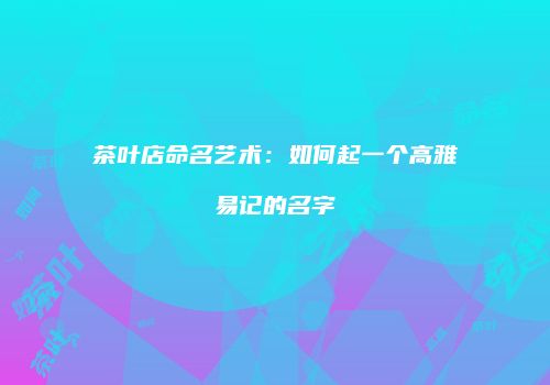 茶叶店命名艺术：如何起一个高雅易记的名字