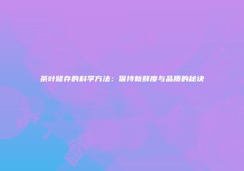 茶叶储存的科学方法：保持新鲜度与品质的秘诀