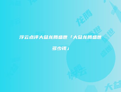 浮云点评大益龙腾盛世「大益龙腾盛世多少钱」