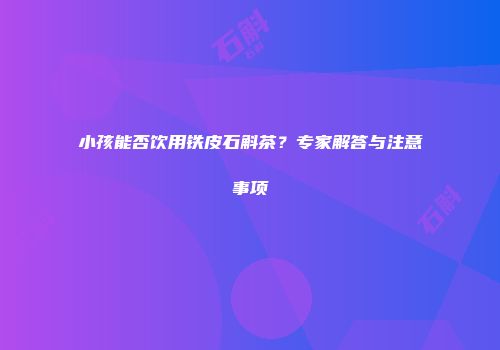 小孩能否饮用铁皮石斛茶？专家解答与注意事项