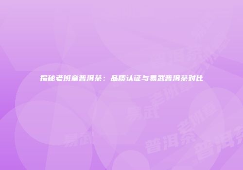 揭秘老班章普洱茶：品质认证与易武普洱茶对比