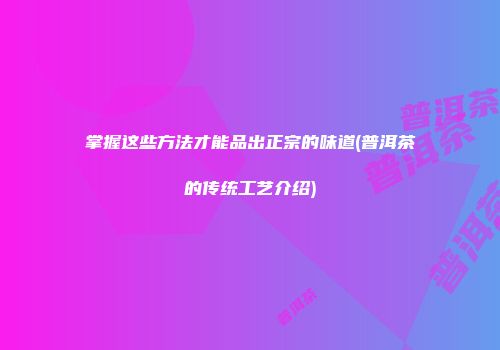 掌握这些方法才能品出正宗的味道(普洱茶的传统工艺介绍)