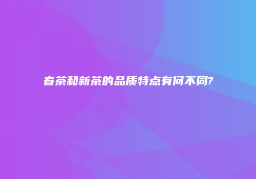 春茶和新茶的品质特点有何不同?