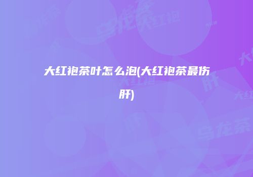 大红袍茶叶怎么泡(大红袍茶最伤肝)