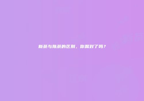 新茶与陈茶的区别，你喝对了吗？