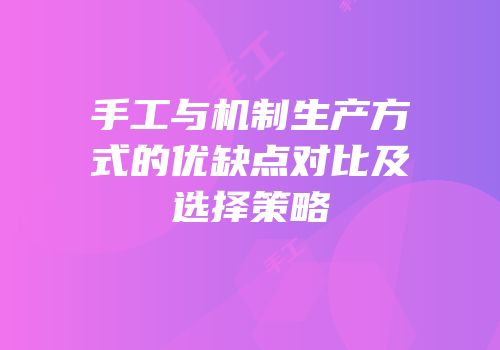 手工与机制生产方式的优缺点对比及选择策略