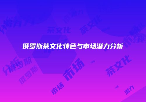俄罗斯茶文化特色与市场潜力分析