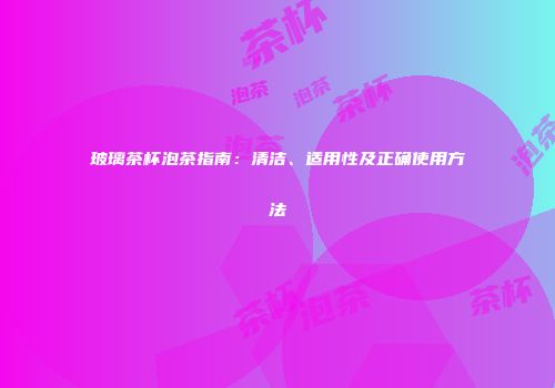 玻璃茶杯泡茶指南：清洁、适用性及正确使用方法