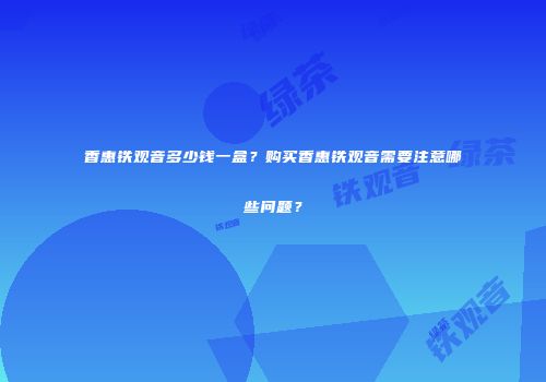 香惠铁观音多少钱一盒？购买香惠铁观音需要注意哪些问题？