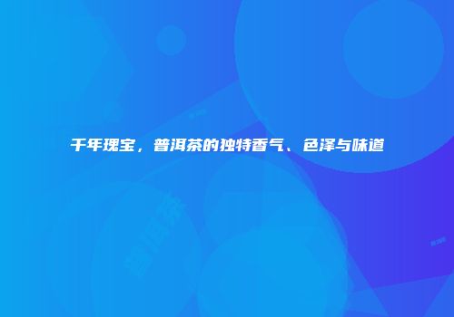 千年瑰宝，普洱茶的独特香气、色泽与味道