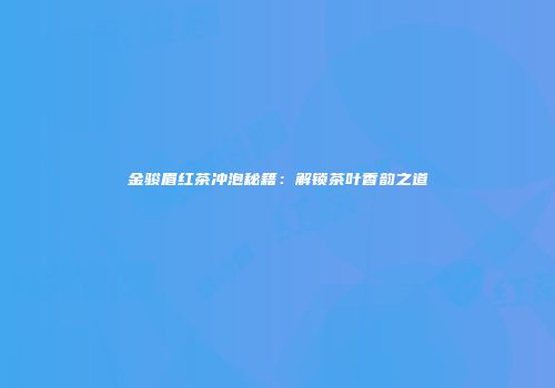 金骏眉红茶冲泡秘籍：解锁茶叶香韵之道