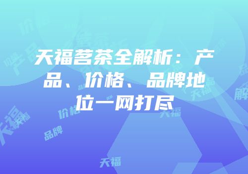 天福茗茶全解析：产品、价格、品牌地位一网打尽