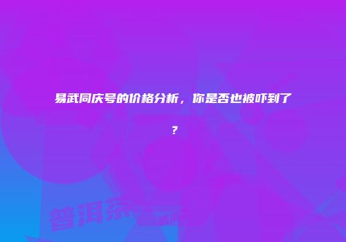 易武同庆号的价格分析，你是否也被吓到了？
