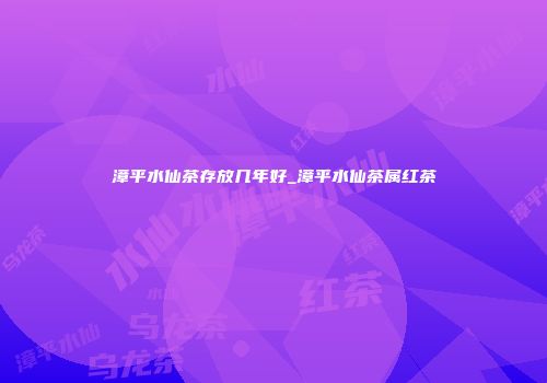 漳平水仙茶存放几年好_漳平水仙茶属红茶