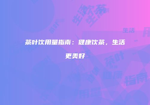 茶叶饮用量指南：健康饮茶，生活更美好