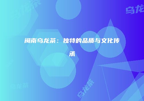 闽南乌龙茶：独特的品质与文化传承