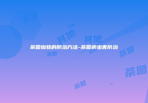茶园蜘蛛的防治方法-茶园病虫害防治