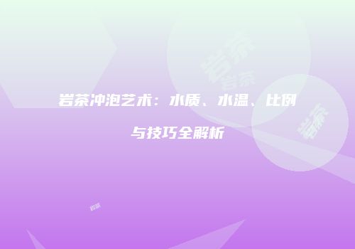 岩茶冲泡艺术：水质、水温、比例与技巧全解析
