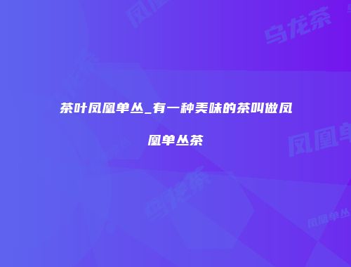 茶叶凤凰单丛_有一种美味的茶叫做凤凰单丛茶