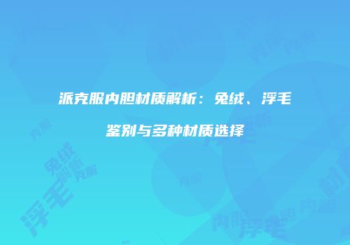 派克服内胆材质解析：兔绒、浮毛鉴别与多种材质选择