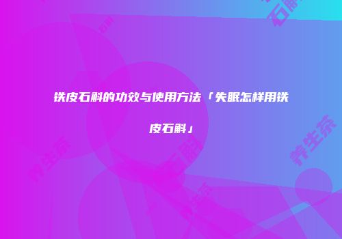 铁皮石斛的功效与使用方法「失眠怎样用铁皮石斛」
