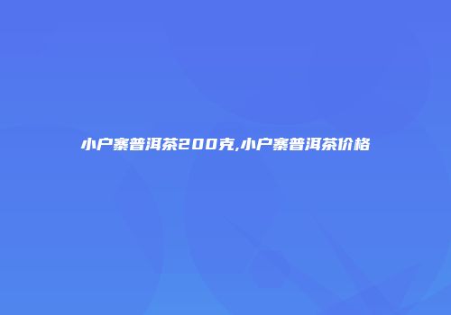 小户寨普洱茶200克,小户寨普洱茶价格