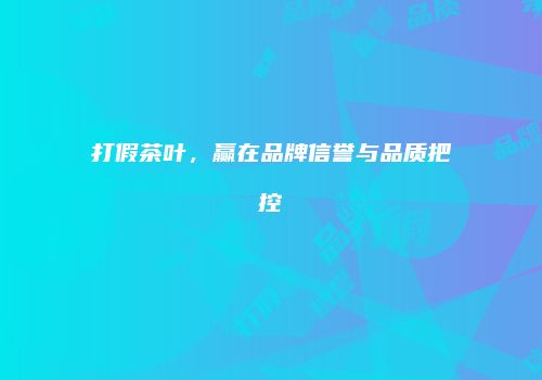 打假茶叶，赢在品牌信誉与品质把控