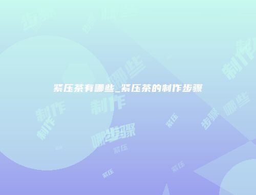紧压茶有哪些_紧压茶的制作步骤