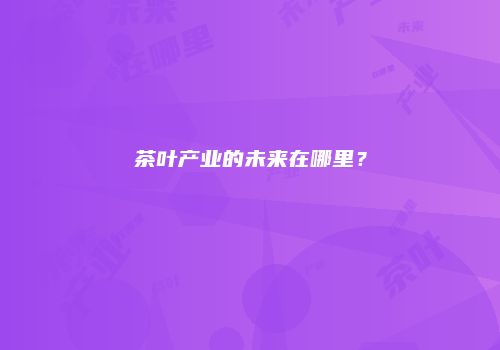 茶叶产业的未来在哪里？
