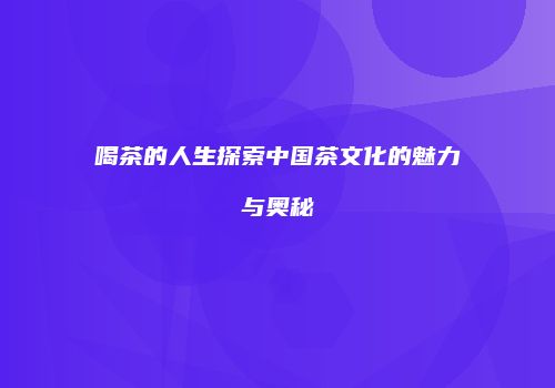 喝茶的人生探索中国茶文化的魅力与奥秘