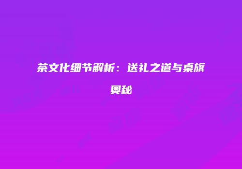 茶文化细节解析：送礼之道与桌旗奥秘