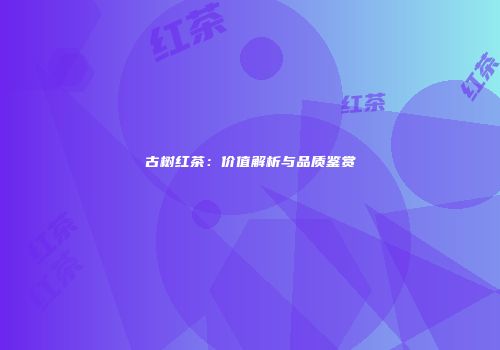 古树红茶：价值解析与品质鉴赏
