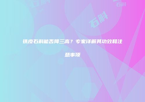 铁皮石斛能否降三高？专家详解其功效和注意事项
