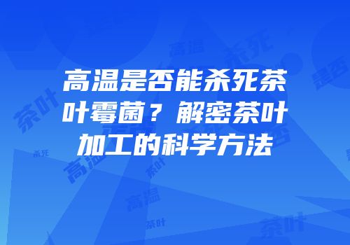 高温是否能杀死茶叶霉菌？解密茶叶加工的科学方法