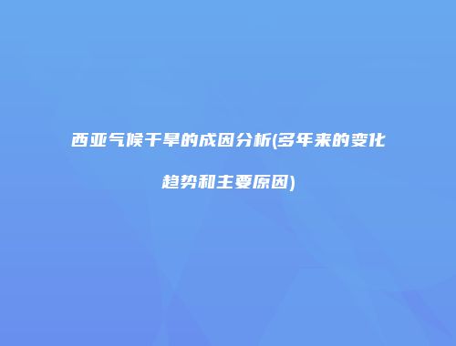 西亚气候干旱的成因分析(多年来的变化趋势和主要原因)