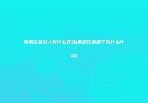 茉莉花茶对人有什么好处(茉莉花茶喝了有什么作用)