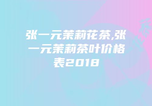张一元茉莉花茶,张一元茉莉茶叶价格表2018
