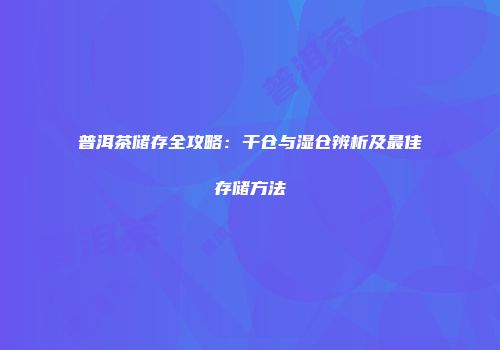 普洱茶储存全攻略：干仓与湿仓辨析及最佳存储方法