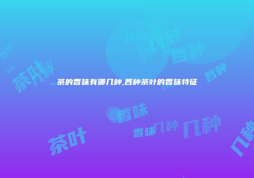 茶的香味有哪几种,各种茶叶的香味特征
