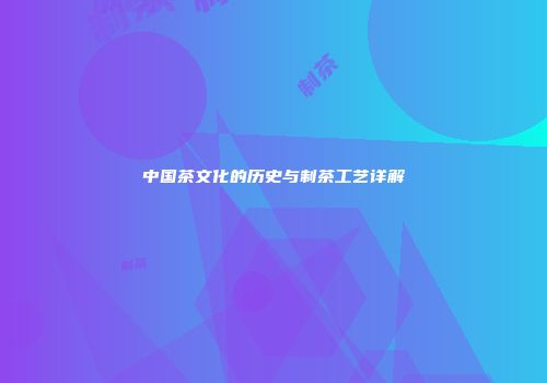 中国茶文化的历史与制茶工艺详解