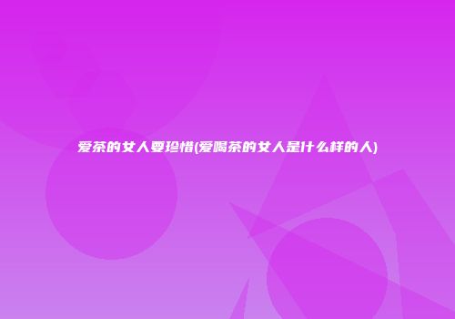 爱茶的女人要珍惜(爱喝茶的女人是什么样的人)