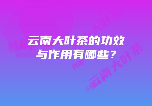 云南大叶茶的功效与作用有哪些？