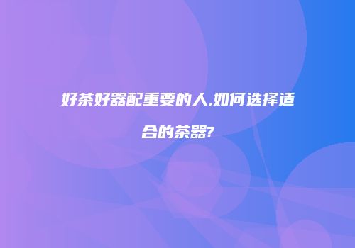 好茶好器配重要的人,如何选择适合的茶器?