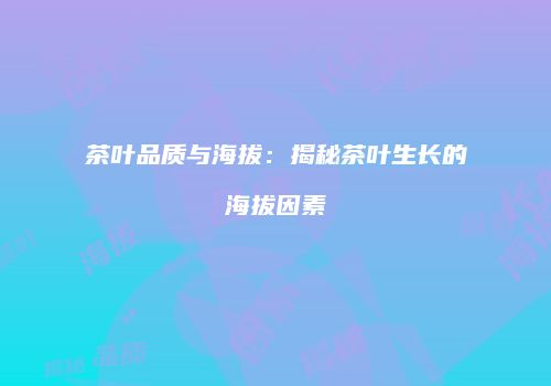 茶叶品质与海拔：揭秘茶叶生长的海拔因素