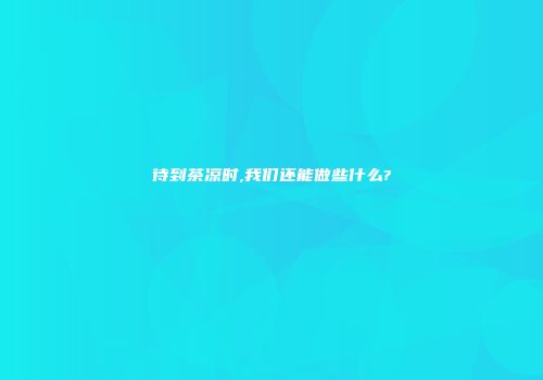待到茶凉时,我们还能做些什么?