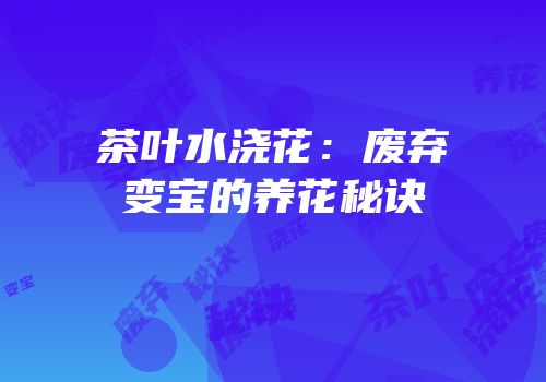 茶叶水浇花：废弃变宝的养花秘诀