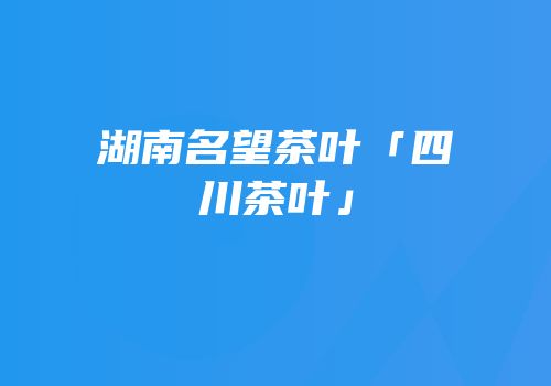湖南名望茶叶「四川茶叶」