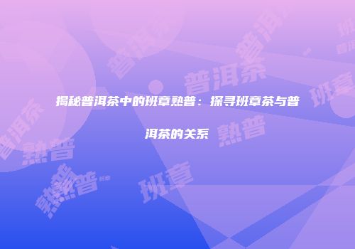 揭秘普洱茶中的班章熟普：探寻班章茶与普洱茶的关系