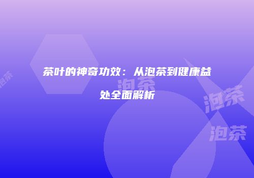 茶叶的神奇功效：从泡茶到健康益处全面解析
